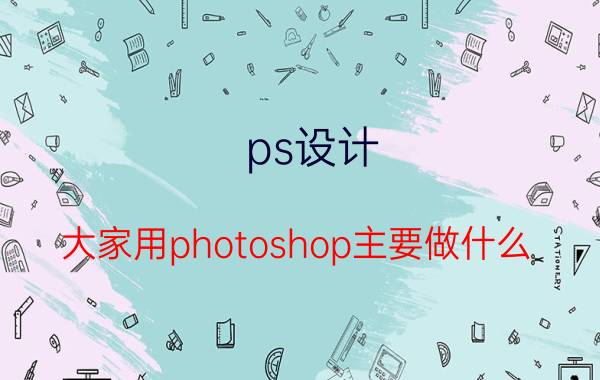 ps设计 大家用photoshop主要做什么？